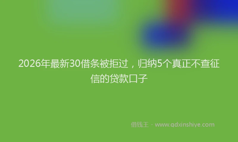 2026年最新30借条被拒过，归纳5个真正不查征信的贷款口子
