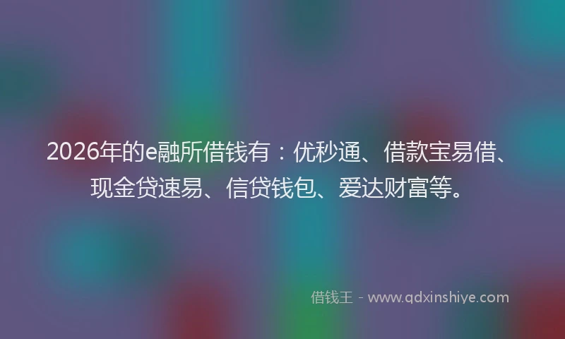 2026年的e融所借钱有:优秒通、借款宝易借、现金贷速易、信贷钱包、爱达财富等。
