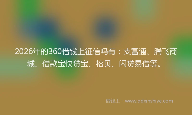 2026年的360借钱上征信吗有：支富通、腾飞商城、借款宝快贷宝、榕贝、闪贷易借等。