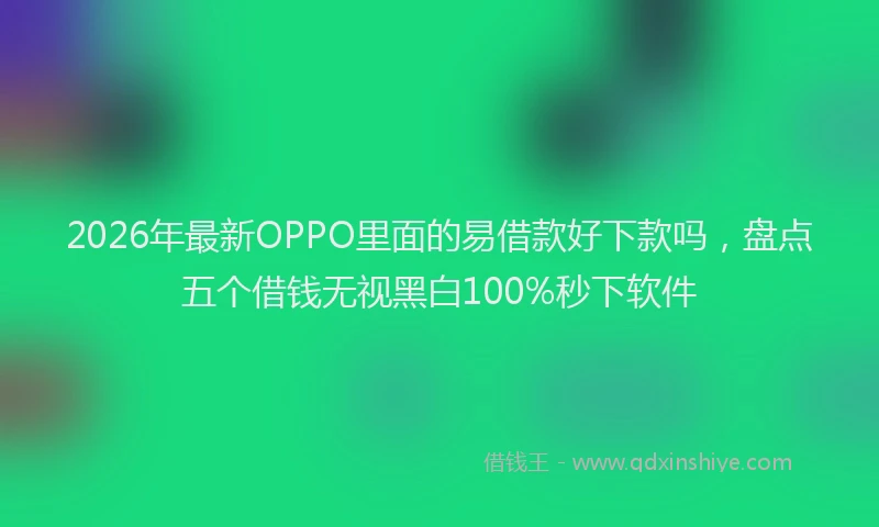 2026年最新OPPO里面的易借款好下款吗，盘点五个借钱无视黑白100%秒下软件