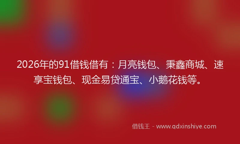 2026年的91借钱借有：月亮钱包、秉鑫商城、速享宝钱包、现金易贷通宝、小鹅花钱等。
