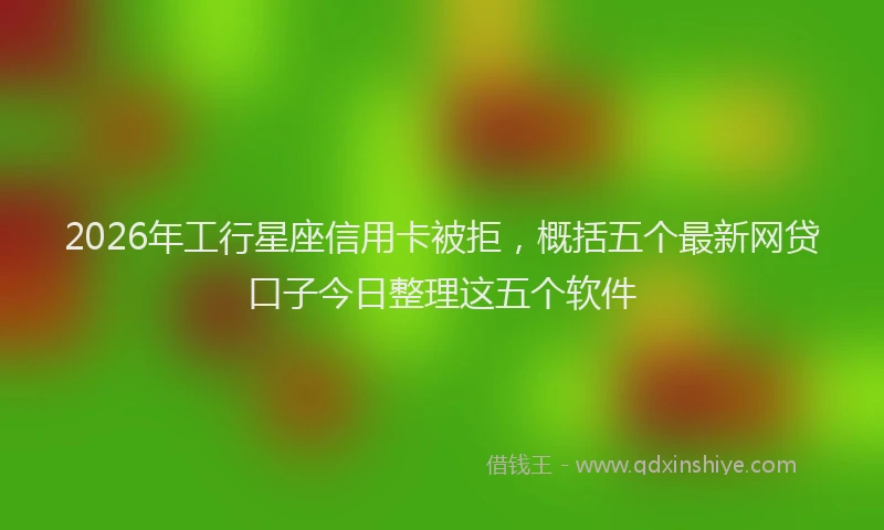 2026年工行星座信用卡被拒，概括五个最新网贷口子今日整理这五个软件