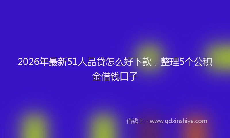 2026年最新51人品贷怎么好下款，整理5个公积金借钱口子