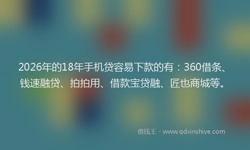 2026年的18年手机贷容易下款的有：360借条、钱速融贷、拍拍用、借款宝贷融、匠也商城等。