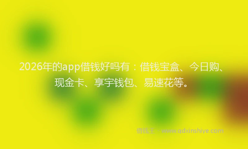 2026年的app借钱好吗有：借钱宝盒、今日购、现金卡、享宇钱包、易速花等。
