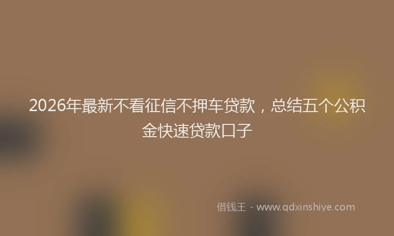2026年最新不看征信不押车贷款,总结五个公积金快速贷款口子