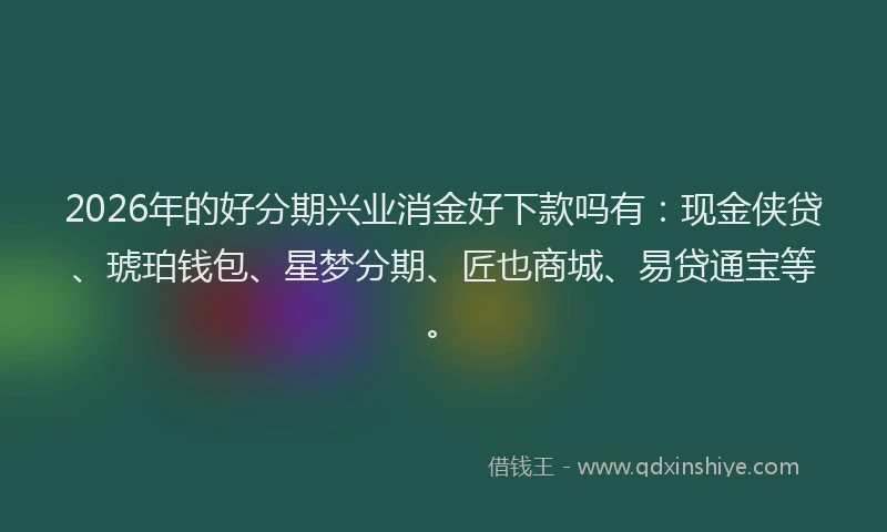 2026年的好分期兴业消金好下款吗有：现金侠贷、琥珀钱包、星梦分期、匠也商城、易贷通宝等。