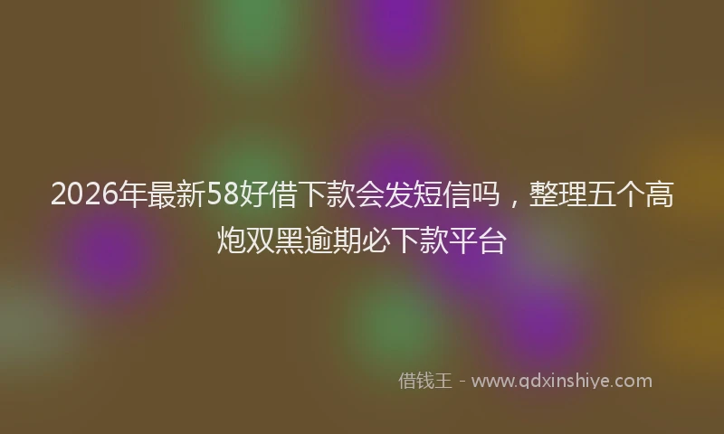 2026年最新58好借下款会发短信吗，整理五个高炮双黑逾期必下款平台