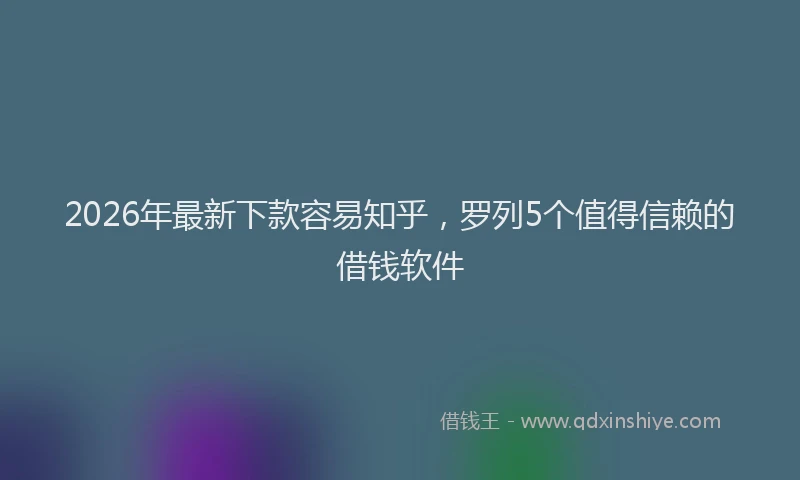 2026年最新下款容易知乎，罗列5个值得信赖的借钱软件