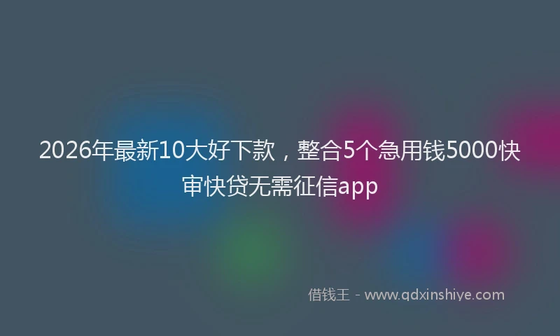 2026年最新10大好下款，整合5个急用钱5000快审快贷无需征信app
