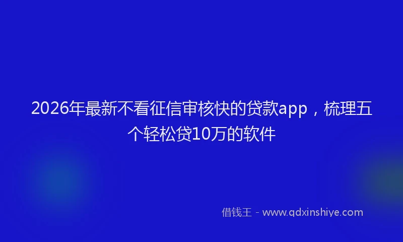 2026年最新不看征信审核快的贷款app,梳理五个轻松贷10万的软件