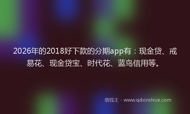 2026年的2018好下款的分期app有：现金贷、戒易花、现金贷宝、时代花、蓝鸟信用等。
