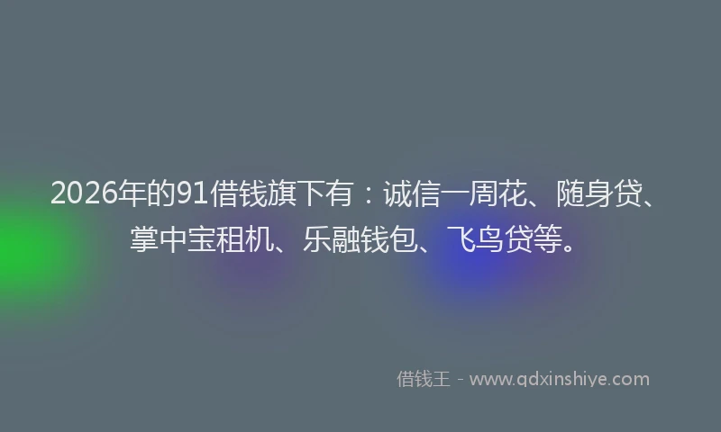 2026年的91借钱旗下有：诚信一周花、随身贷、掌中宝租机、乐融钱包、飞鸟贷等。