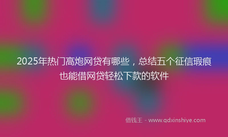 2025年热门高炮网贷有哪些，总结五个征信瑕疵也能借网贷轻松下款的软件