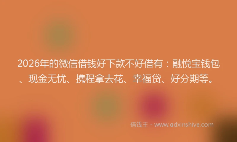 2026年的微信借钱好下款不好借有:融悦宝钱包、现金无忧、携程拿去花、幸福贷、好分期等。
