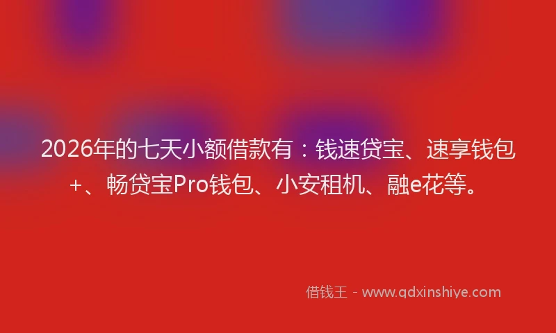 2026年的七天小额借款有:钱速贷宝、速享钱包+、畅贷宝Pro钱包、小安租机、融e花等。