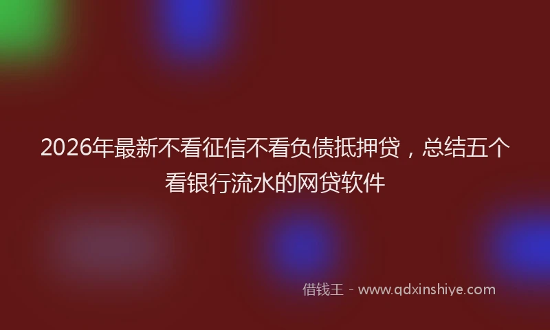 2026年最新不看征信不看负债抵押贷，总结五个看银行流水的网贷软件