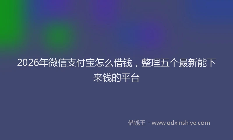 2026年微信支付宝怎么借钱，整理五个最新能下来钱的平台