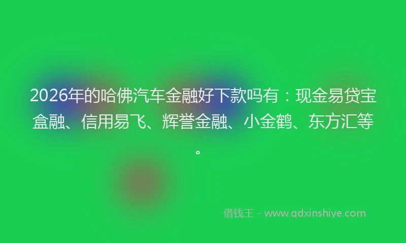 2026年的哈佛汽车金融好下款吗有:现金易贷宝盒融、信用易飞、辉誉金融、小金鹤、东方汇等。