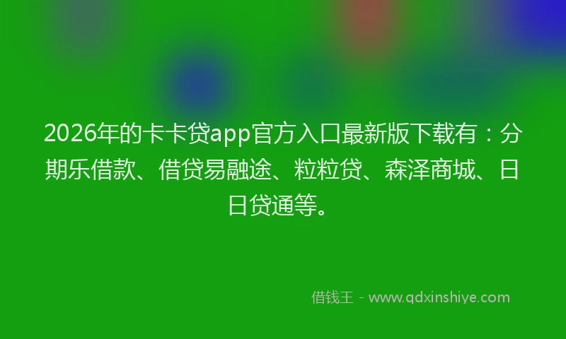 2026年的卡卡贷app官方入口最新版下载有：分期乐借款、借贷易融途、粒粒贷、森泽商城、日日贷通等。