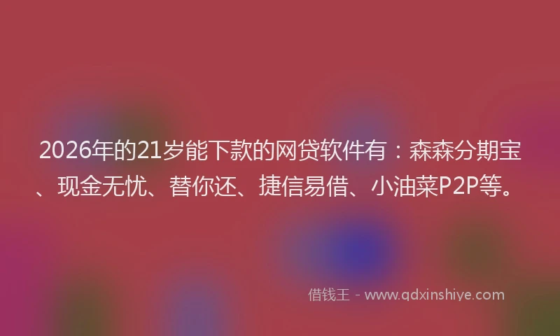 2026年的21岁能下款的网贷软件有：森森分期宝、现金无忧、替你还、捷信易借、小油菜P2P等。