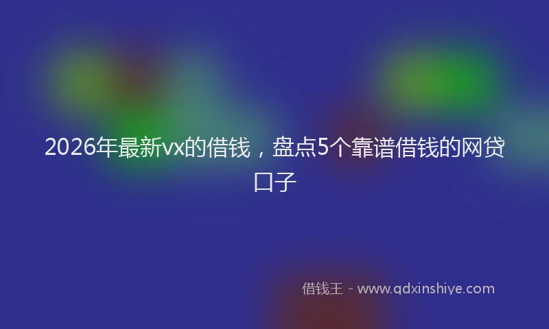 2026年最新vx的借钱，盘点5个靠谱借钱的网贷口子