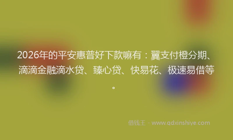 2026年的平安惠普好下款嘛有：翼支付橙分期、滴滴金融滴水贷、臻心贷、快易花、极速易借等。