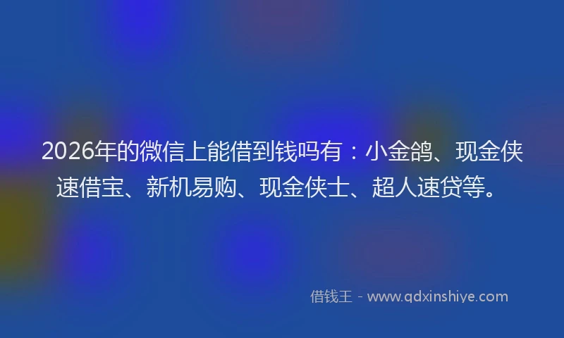 2026年的微信上能借到钱吗有：小金鸽、现金侠速借宝、新机易购、现金侠士、超人速贷等。