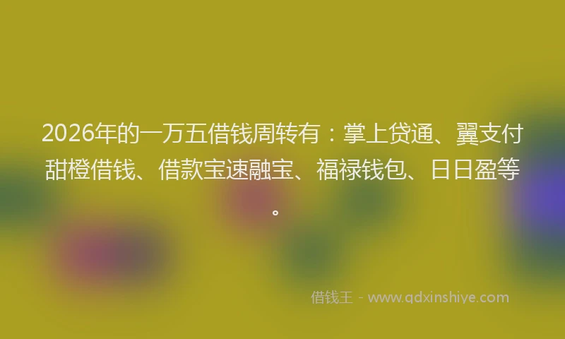2026年的一万五借钱周转有：掌上贷通、翼支付甜橙借钱、借款宝速融宝、福禄钱包、日日盈等。