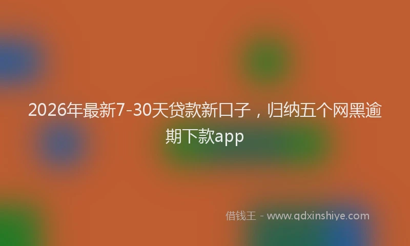 2026年最新7-30天贷款新口子,归纳五个网黑逾期下款app