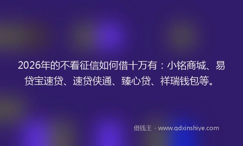 2026年的不看征信如何借十万有：小铭商城、易贷宝速贷、速贷侠通、臻心贷、祥瑞钱包等。