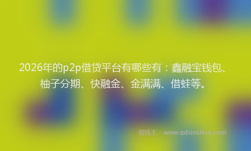 2026年的p2p借贷平台有哪些有：鑫融宝钱包、柚子分期、快融金、金满满、借蛙等。