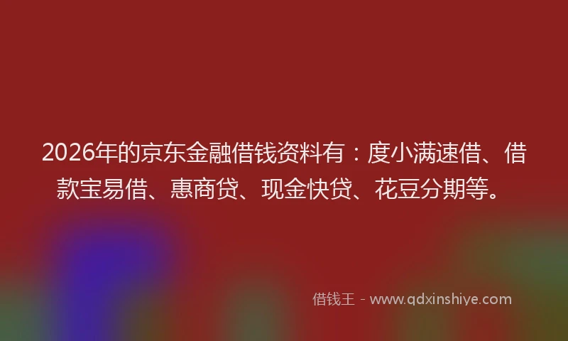 2026年的京东金融借钱资料有:度小满速借、借款宝易借、惠商贷、现金快贷、花豆分期等。