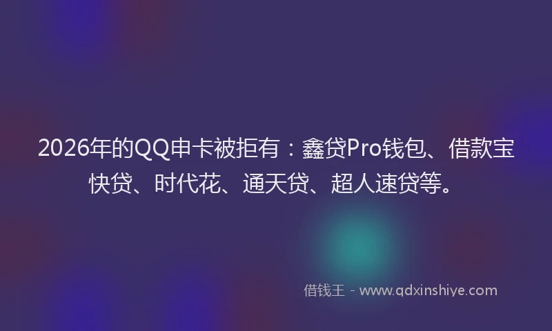 2026年的QQ申卡被拒有：鑫贷Pro钱包、借款宝快贷、时代花、通天贷、超人速贷等。