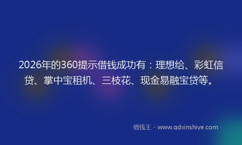 2026年的360提示借钱成功有：理想给、彩虹信贷、掌中宝租机、三枝花、现金易融宝贷等。