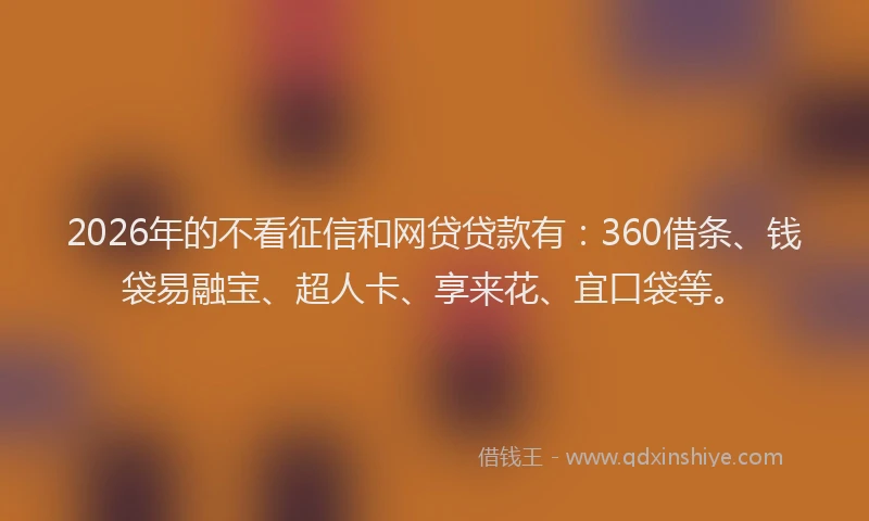 2026年的不看征信和网贷贷款有：360借条、钱袋易融宝、超人卡、享来花、宜口袋等。