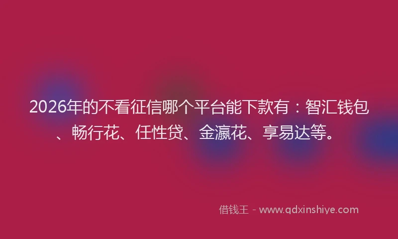 2026年的不看征信哪个平台能下款有：智汇钱包、畅行花、任性贷、金瀛花、享易达等。