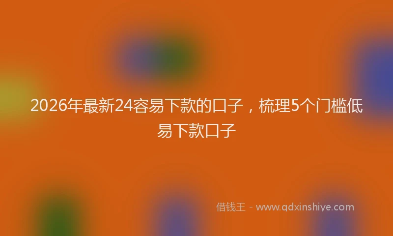 2026年最新24容易下款的口子，梳理5个门槛低易下款口子