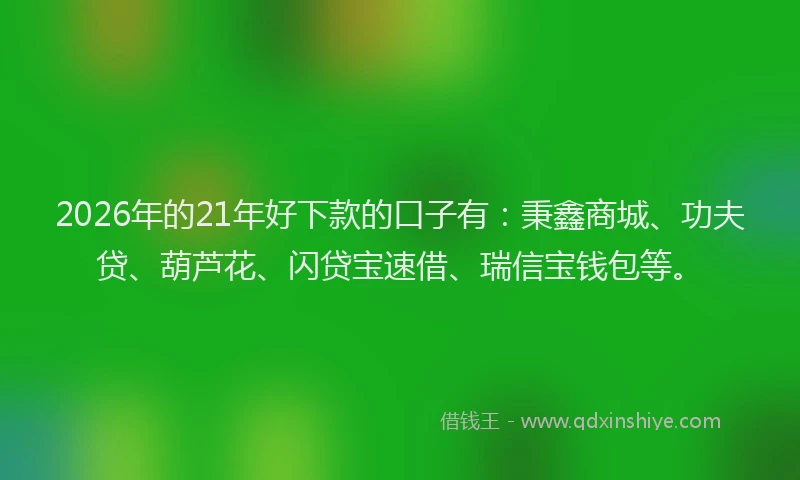 2026年的21年好下款的口子有:秉鑫商城、功夫贷、葫芦花、闪贷宝速借、瑞信宝钱包等。