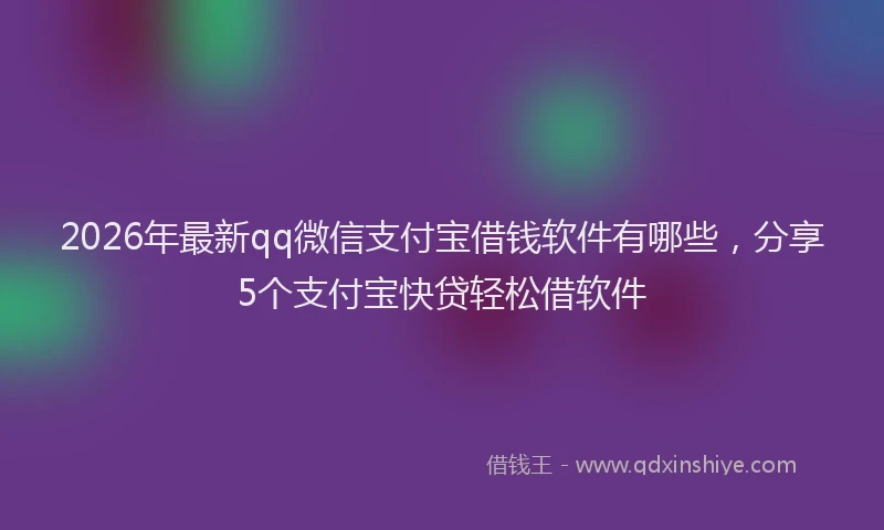 2026年最新qq微信支付宝借钱软件有哪些，分享5个支付宝快贷轻松借软件