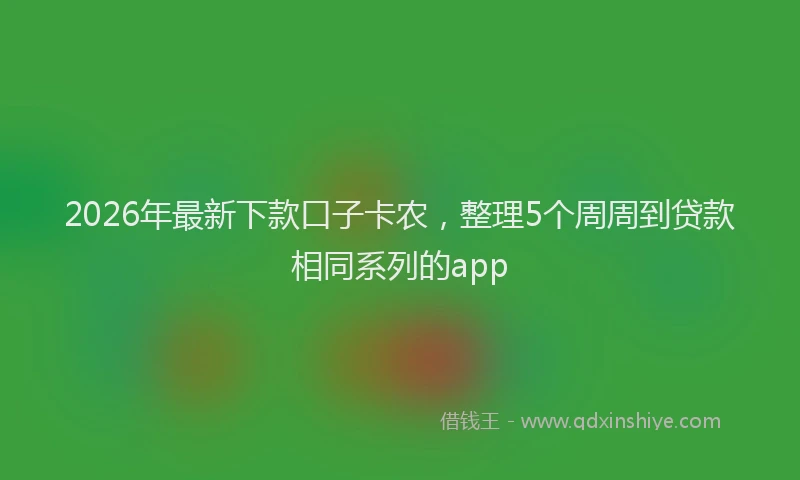 2026年最新下款口子卡农,整理5个周周到贷款相同系列的app