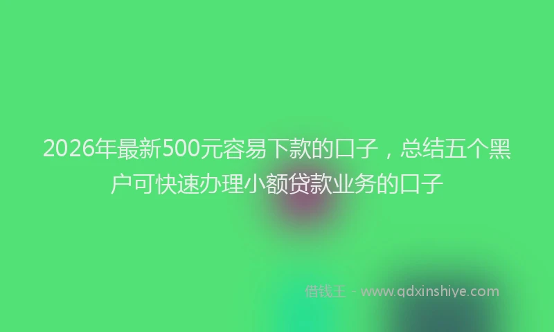 2026年最新500元容易下款的口子，总结五个黑户可快速办理小额贷款业务的口子