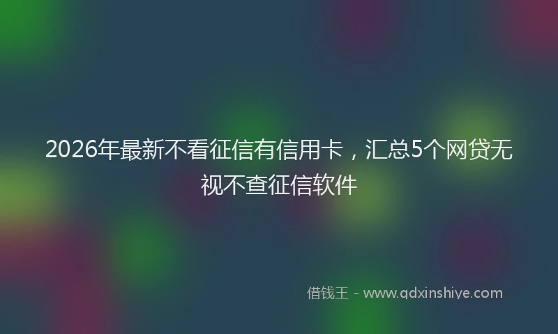 2026年最新不看征信有信用卡,汇总5个网贷无视不查征信软件
