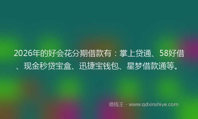 2026年的好会花分期借款有：掌上贷通、58好借、现金秒贷宝盒、迅捷宝钱包、星梦借款通等。