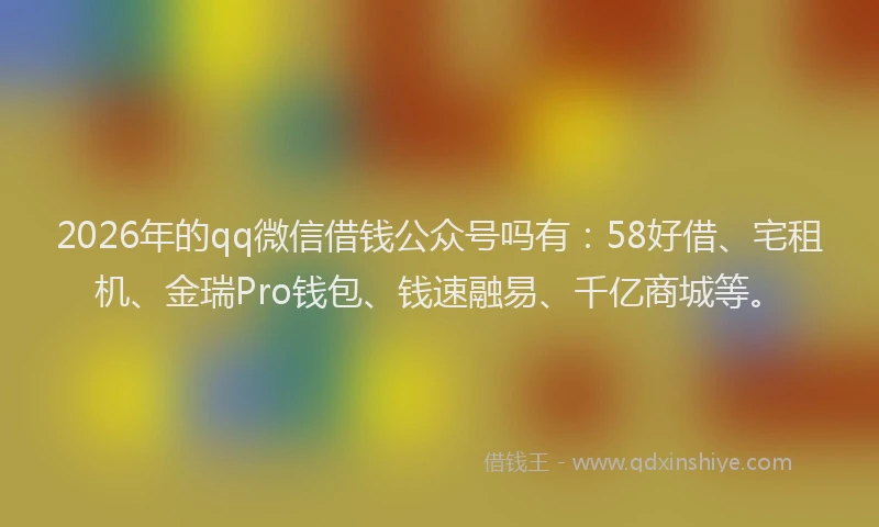 2026年的qq微信借钱公众号吗有:58好借、宅租机、金瑞Pro钱包、钱速融易、千亿商城等。