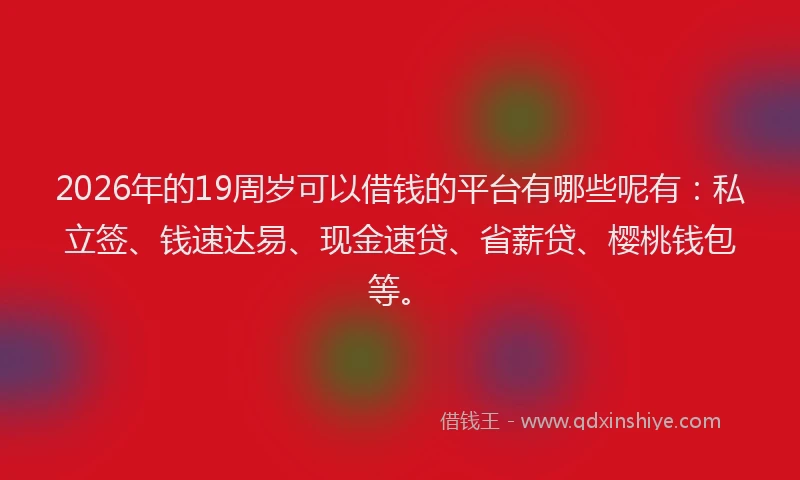 2026年的19周岁可以借钱的平台有哪些呢有:私立签、钱速达易、现金速贷、省薪贷、樱桃钱包等。