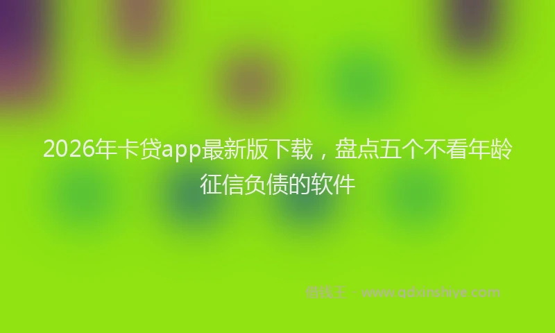 2026年卡贷app最新版下载，盘点五个不看年龄征信负债的软件