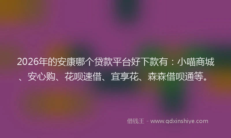 2026年的安康哪个贷款平台好下款有：小喵商城、安心购、花呗速借、宜享花、森森借呗通等。