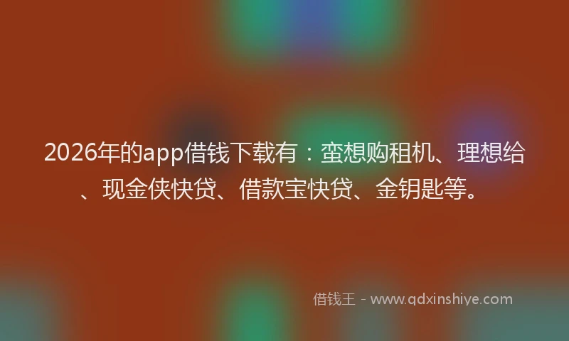 2026年的app借钱下载有:蛮想购租机、理想给、现金侠快贷、借款宝快贷、金钥匙等。