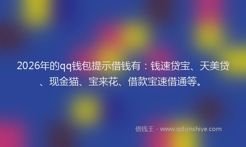 2026年的qq钱包提示借钱有：钱速贷宝、天美贷、现金猫、宝来花、借款宝速借通等。
